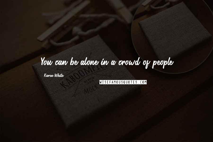 Karen White Quotes: You can be alone in a crowd of people