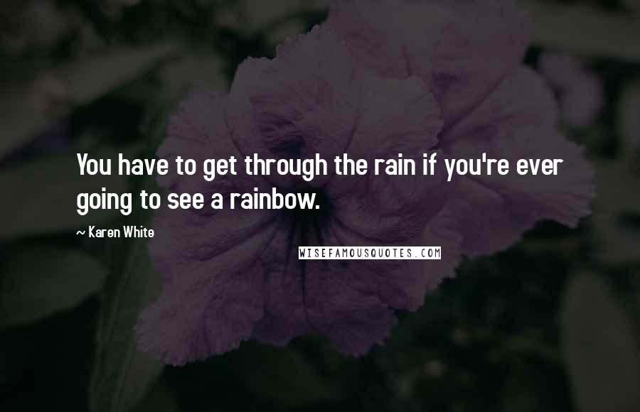 Karen White Quotes: You have to get through the rain if you're ever going to see a rainbow.