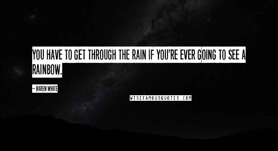 Karen White Quotes: You have to get through the rain if you're ever going to see a rainbow.