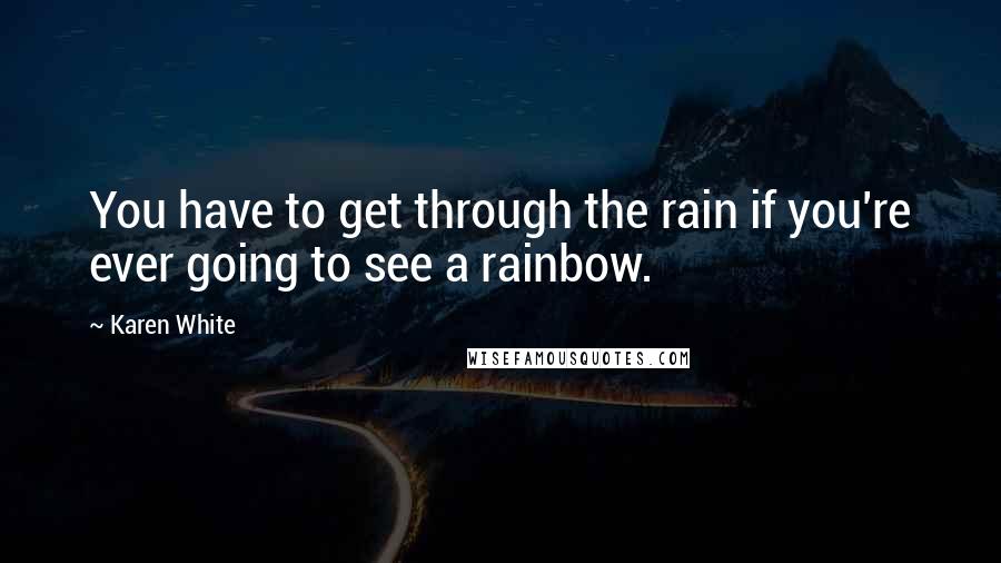 Karen White Quotes: You have to get through the rain if you're ever going to see a rainbow.