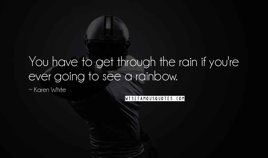 Karen White Quotes: You have to get through the rain if you're ever going to see a rainbow.