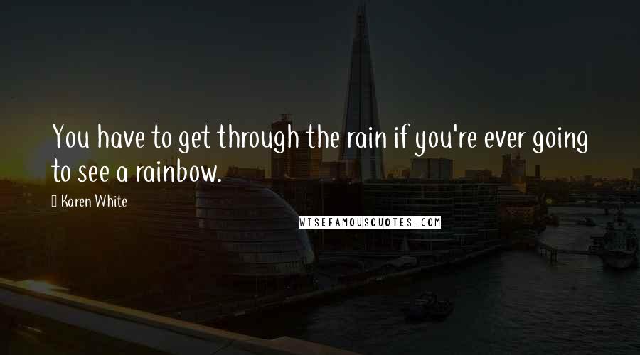 Karen White Quotes: You have to get through the rain if you're ever going to see a rainbow.