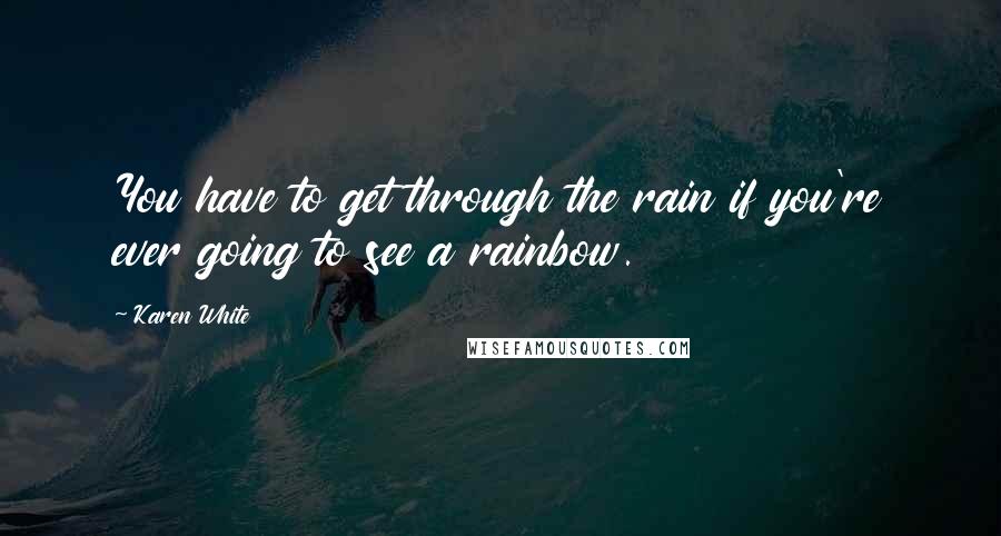 Karen White Quotes: You have to get through the rain if you're ever going to see a rainbow.