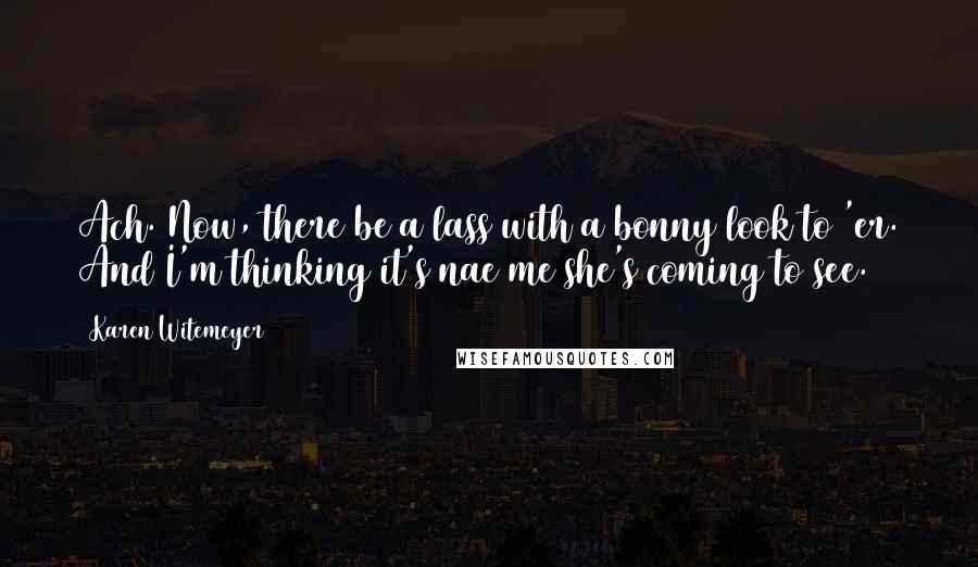 Karen Witemeyer Quotes: Ach. Now, there be a lass with a bonny look to 'er. And I'm thinking it's nae me she's coming to see.