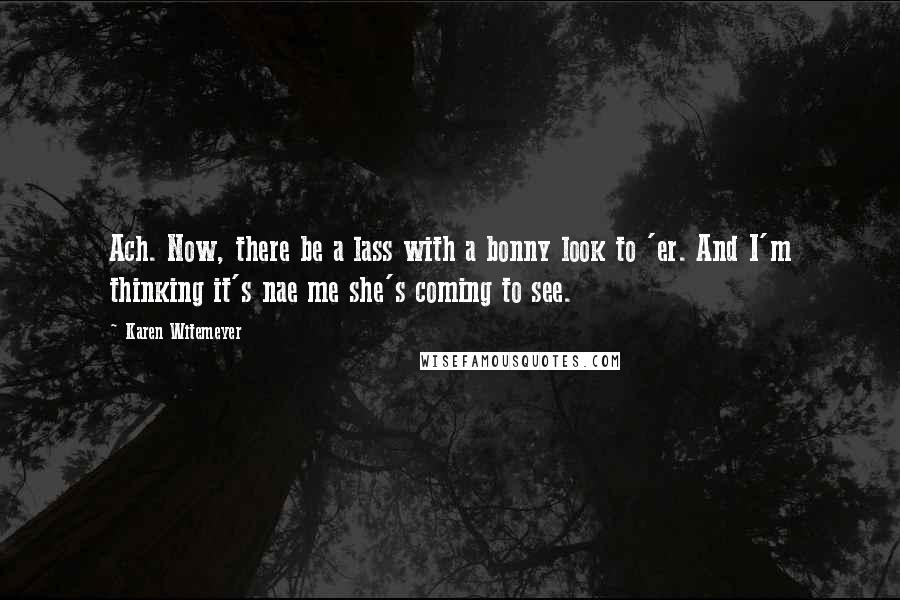 Karen Witemeyer Quotes: Ach. Now, there be a lass with a bonny look to 'er. And I'm thinking it's nae me she's coming to see.