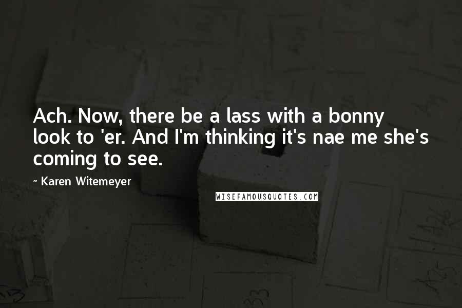 Karen Witemeyer Quotes: Ach. Now, there be a lass with a bonny look to 'er. And I'm thinking it's nae me she's coming to see.