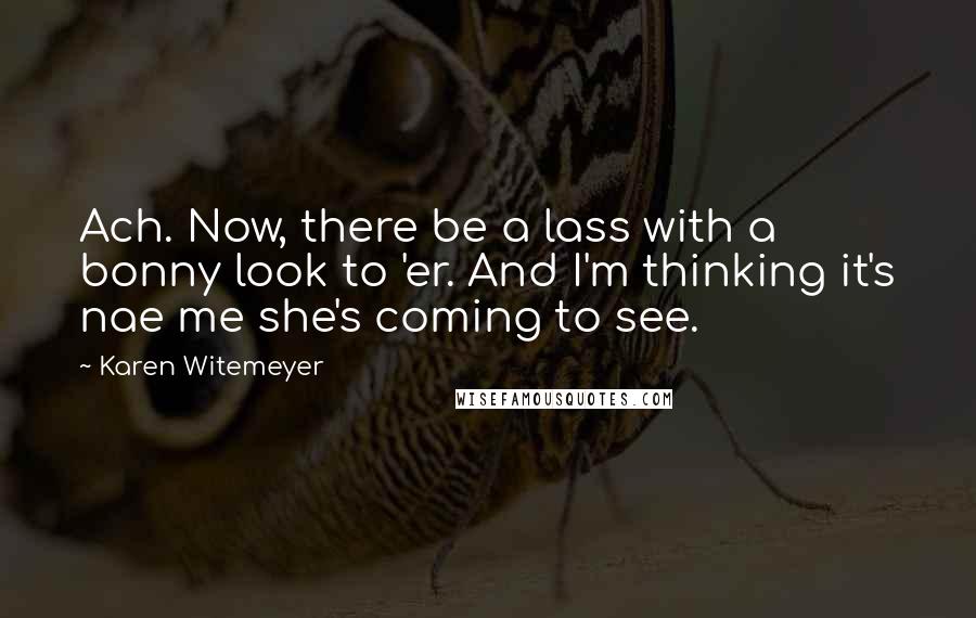 Karen Witemeyer Quotes: Ach. Now, there be a lass with a bonny look to 'er. And I'm thinking it's nae me she's coming to see.