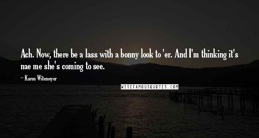 Karen Witemeyer Quotes: Ach. Now, there be a lass with a bonny look to 'er. And I'm thinking it's nae me she's coming to see.