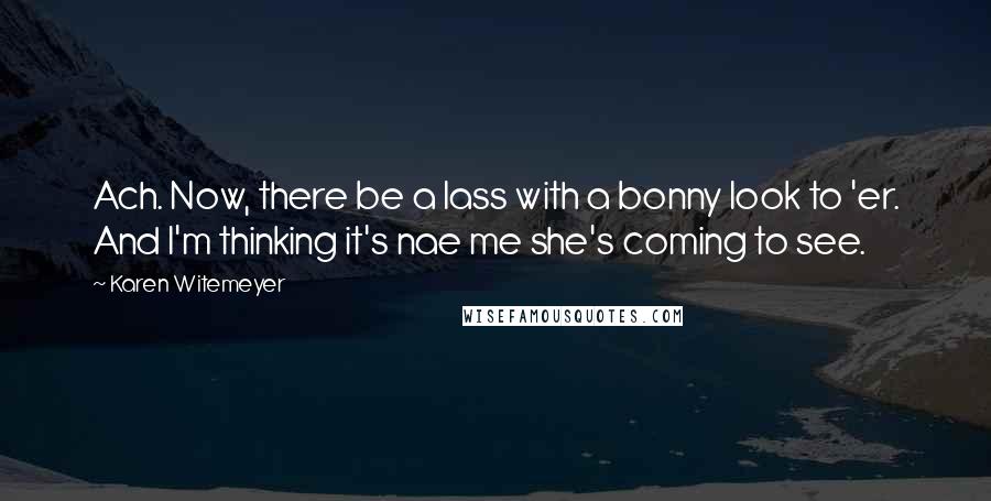 Karen Witemeyer Quotes: Ach. Now, there be a lass with a bonny look to 'er. And I'm thinking it's nae me she's coming to see.