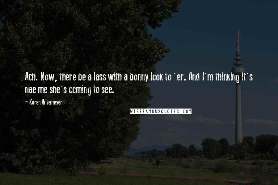 Karen Witemeyer Quotes: Ach. Now, there be a lass with a bonny look to 'er. And I'm thinking it's nae me she's coming to see.