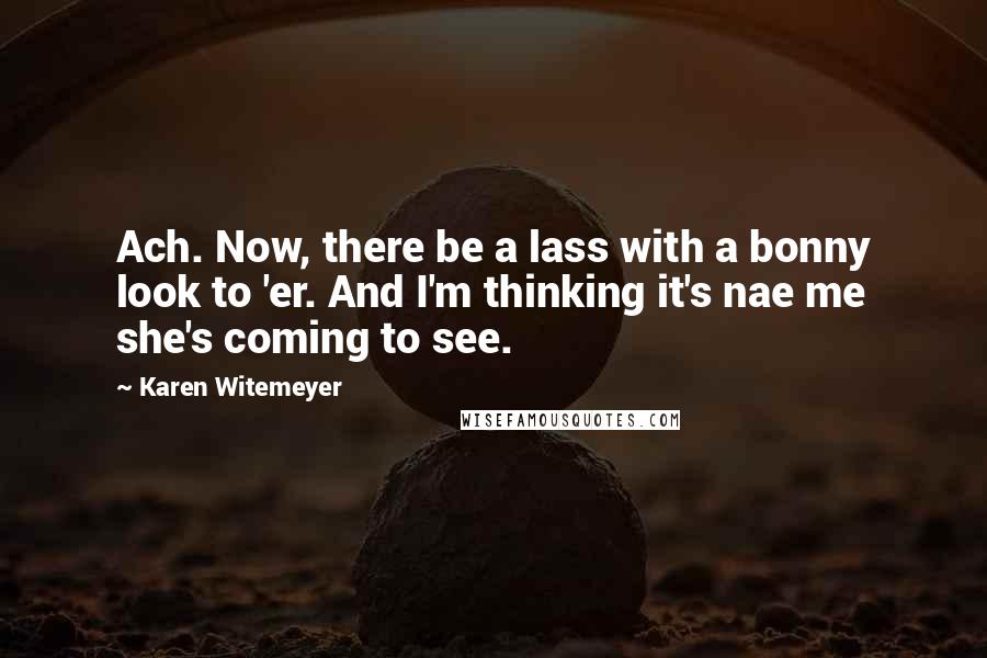 Karen Witemeyer Quotes: Ach. Now, there be a lass with a bonny look to 'er. And I'm thinking it's nae me she's coming to see.