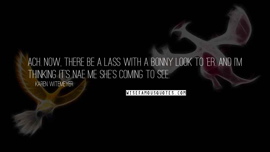 Karen Witemeyer Quotes: Ach. Now, there be a lass with a bonny look to 'er. And I'm thinking it's nae me she's coming to see.