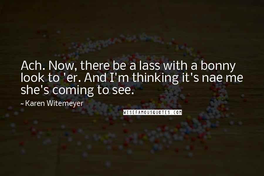 Karen Witemeyer Quotes: Ach. Now, there be a lass with a bonny look to 'er. And I'm thinking it's nae me she's coming to see.