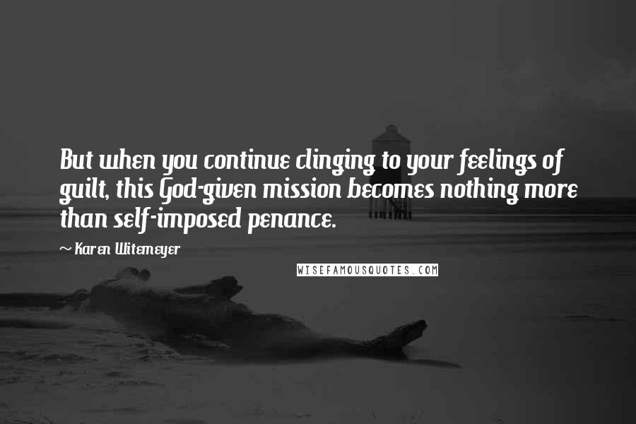 Karen Witemeyer Quotes: But when you continue clinging to your feelings of guilt, this God-given mission becomes nothing more than self-imposed penance.