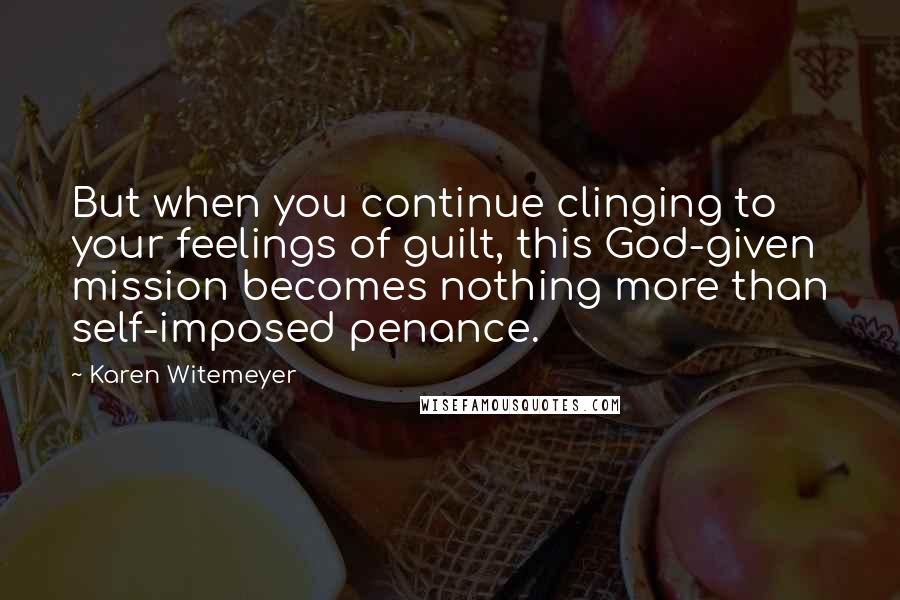 Karen Witemeyer Quotes: But when you continue clinging to your feelings of guilt, this God-given mission becomes nothing more than self-imposed penance.