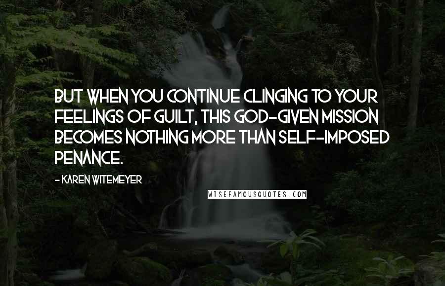 Karen Witemeyer Quotes: But when you continue clinging to your feelings of guilt, this God-given mission becomes nothing more than self-imposed penance.