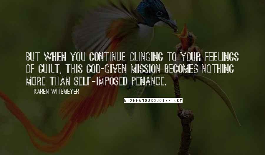 Karen Witemeyer Quotes: But when you continue clinging to your feelings of guilt, this God-given mission becomes nothing more than self-imposed penance.