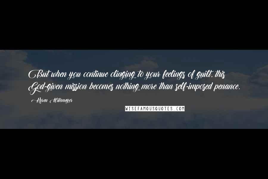 Karen Witemeyer Quotes: But when you continue clinging to your feelings of guilt, this God-given mission becomes nothing more than self-imposed penance.