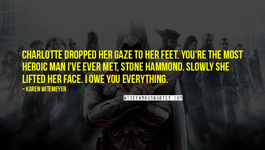 Karen Witemeyer Quotes: Charlotte dropped her gaze to her feet. You're the most heroic man I've ever met, Stone Hammond. Slowly she lifted her face. I owe you everything.