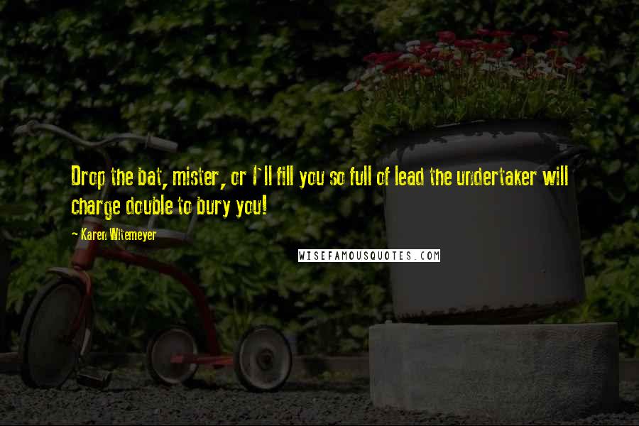 Karen Witemeyer Quotes: Drop the bat, mister, or I'll fill you so full of lead the undertaker will charge double to bury you!