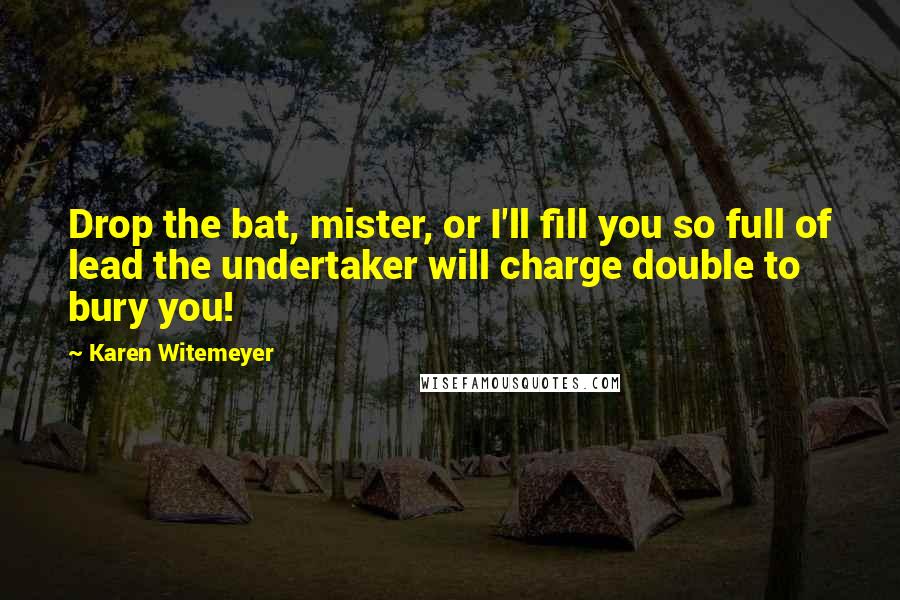 Karen Witemeyer Quotes: Drop the bat, mister, or I'll fill you so full of lead the undertaker will charge double to bury you!