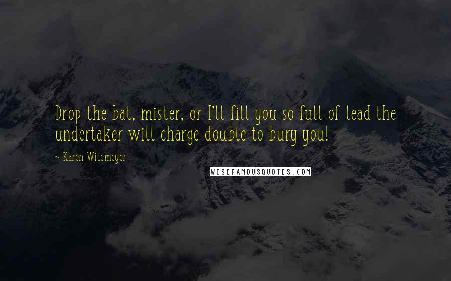 Karen Witemeyer Quotes: Drop the bat, mister, or I'll fill you so full of lead the undertaker will charge double to bury you!
