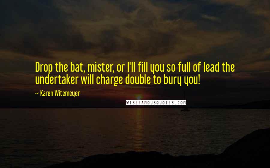 Karen Witemeyer Quotes: Drop the bat, mister, or I'll fill you so full of lead the undertaker will charge double to bury you!