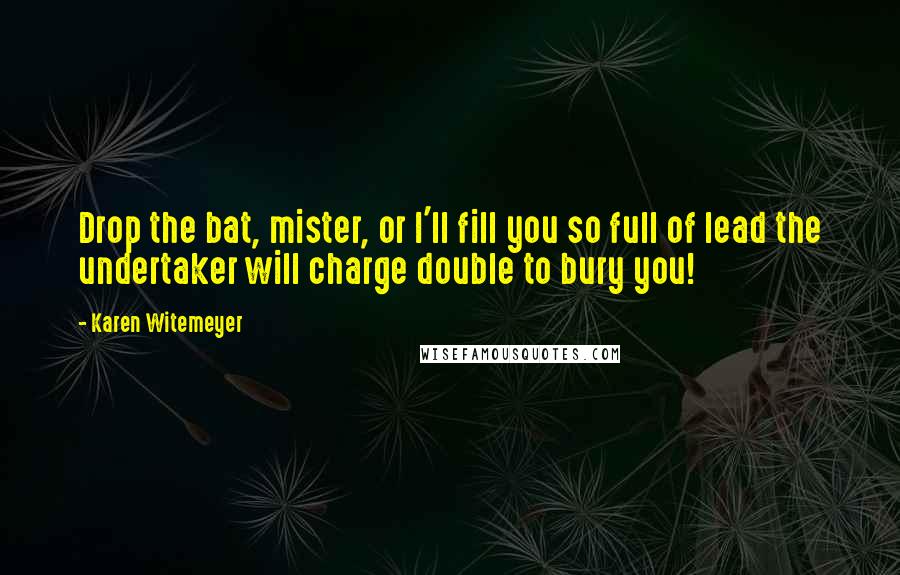 Karen Witemeyer Quotes: Drop the bat, mister, or I'll fill you so full of lead the undertaker will charge double to bury you!