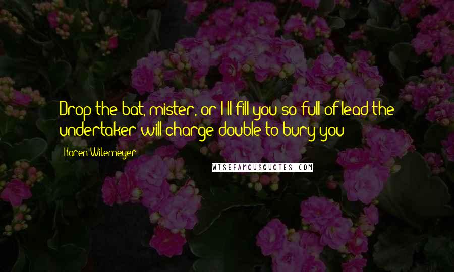 Karen Witemeyer Quotes: Drop the bat, mister, or I'll fill you so full of lead the undertaker will charge double to bury you!