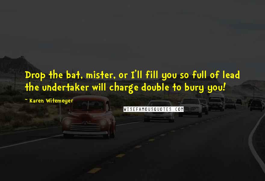 Karen Witemeyer Quotes: Drop the bat, mister, or I'll fill you so full of lead the undertaker will charge double to bury you!