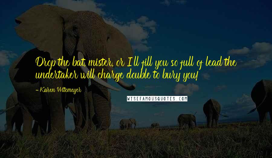 Karen Witemeyer Quotes: Drop the bat, mister, or I'll fill you so full of lead the undertaker will charge double to bury you!