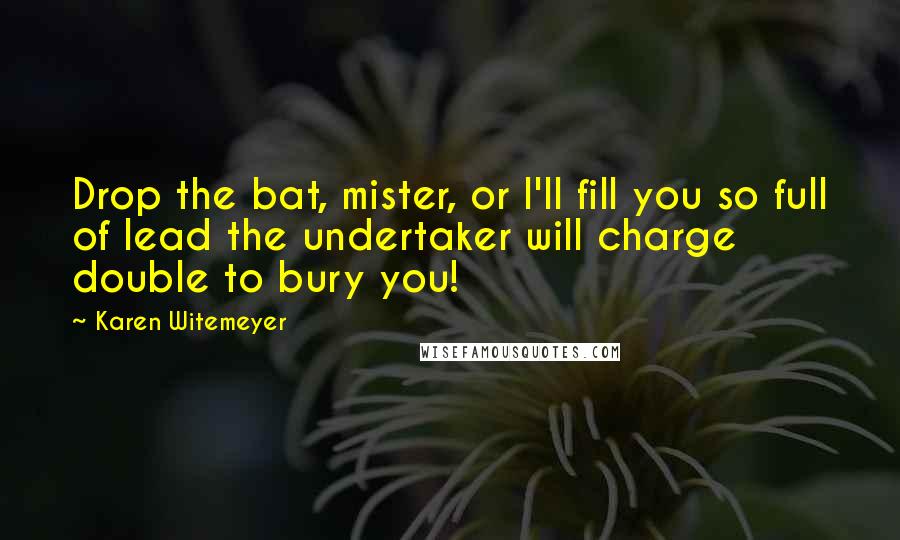Karen Witemeyer Quotes: Drop the bat, mister, or I'll fill you so full of lead the undertaker will charge double to bury you!