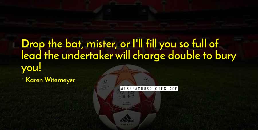 Karen Witemeyer Quotes: Drop the bat, mister, or I'll fill you so full of lead the undertaker will charge double to bury you!