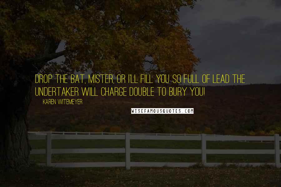 Karen Witemeyer Quotes: Drop the bat, mister, or I'll fill you so full of lead the undertaker will charge double to bury you!