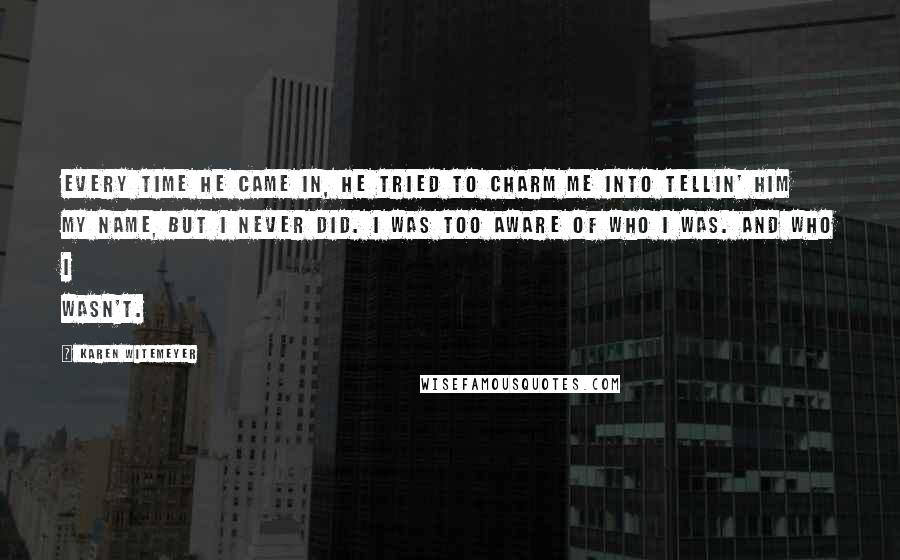 Karen Witemeyer Quotes: Every time he came in, he tried to charm me into tellin' him my name, but I never did. I was too aware of who I was. And who I wasn't.