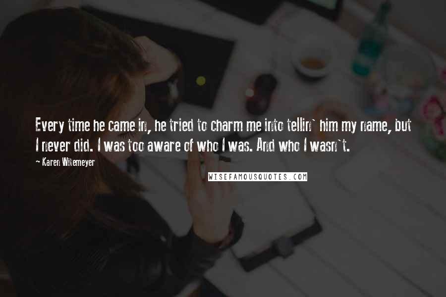 Karen Witemeyer Quotes: Every time he came in, he tried to charm me into tellin' him my name, but I never did. I was too aware of who I was. And who I wasn't.