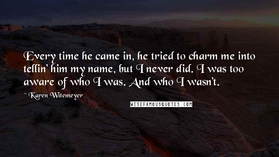 Karen Witemeyer Quotes: Every time he came in, he tried to charm me into tellin' him my name, but I never did. I was too aware of who I was. And who I wasn't.