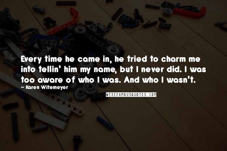 Karen Witemeyer Quotes: Every time he came in, he tried to charm me into tellin' him my name, but I never did. I was too aware of who I was. And who I wasn't.