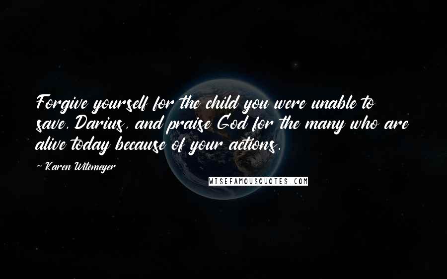 Karen Witemeyer Quotes: Forgive yourself for the child you were unable to save, Darius, and praise God for the many who are alive today because of your actions.