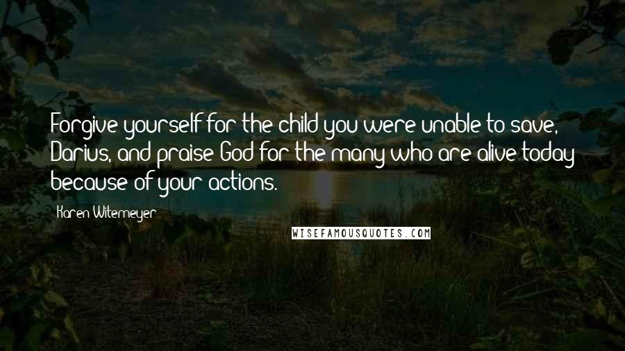 Karen Witemeyer Quotes: Forgive yourself for the child you were unable to save, Darius, and praise God for the many who are alive today because of your actions.