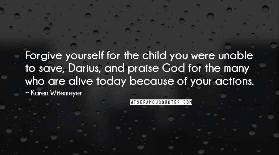 Karen Witemeyer Quotes: Forgive yourself for the child you were unable to save, Darius, and praise God for the many who are alive today because of your actions.
