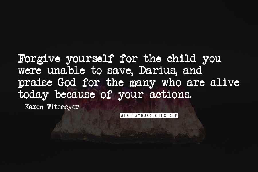 Karen Witemeyer Quotes: Forgive yourself for the child you were unable to save, Darius, and praise God for the many who are alive today because of your actions.