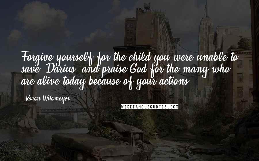 Karen Witemeyer Quotes: Forgive yourself for the child you were unable to save, Darius, and praise God for the many who are alive today because of your actions.