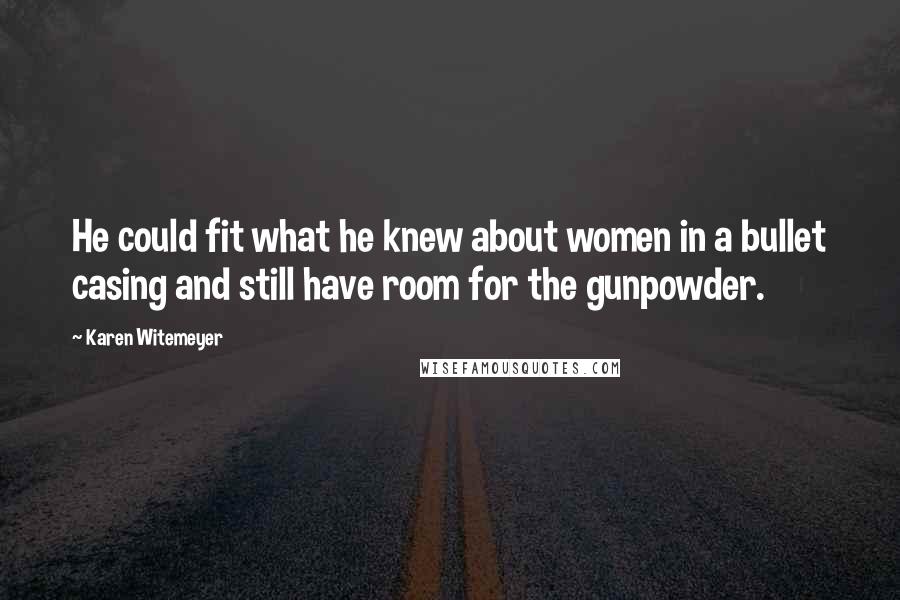 Karen Witemeyer Quotes: He could fit what he knew about women in a bullet casing and still have room for the gunpowder.