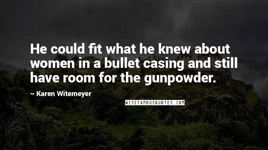 Karen Witemeyer Quotes: He could fit what he knew about women in a bullet casing and still have room for the gunpowder.