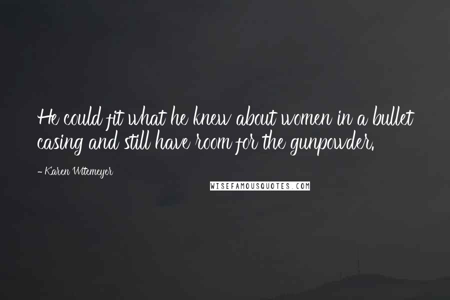 Karen Witemeyer Quotes: He could fit what he knew about women in a bullet casing and still have room for the gunpowder.