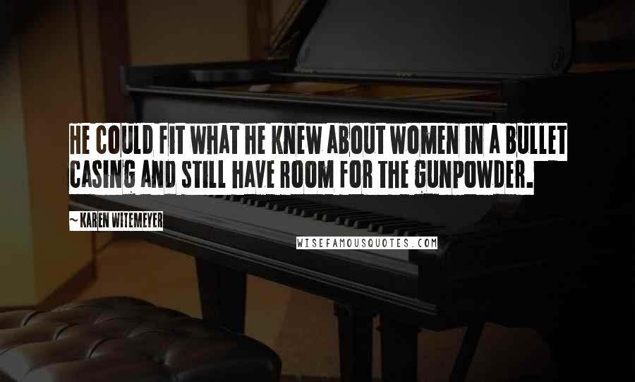 Karen Witemeyer Quotes: He could fit what he knew about women in a bullet casing and still have room for the gunpowder.