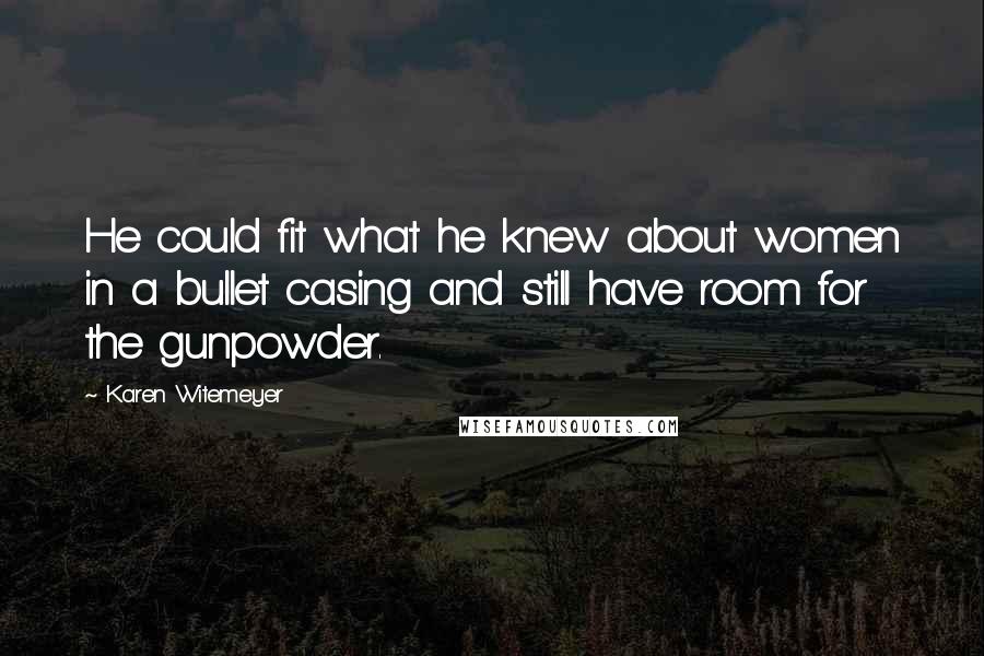 Karen Witemeyer Quotes: He could fit what he knew about women in a bullet casing and still have room for the gunpowder.