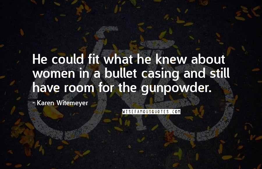 Karen Witemeyer Quotes: He could fit what he knew about women in a bullet casing and still have room for the gunpowder.