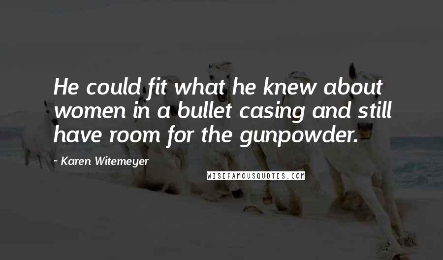 Karen Witemeyer Quotes: He could fit what he knew about women in a bullet casing and still have room for the gunpowder.